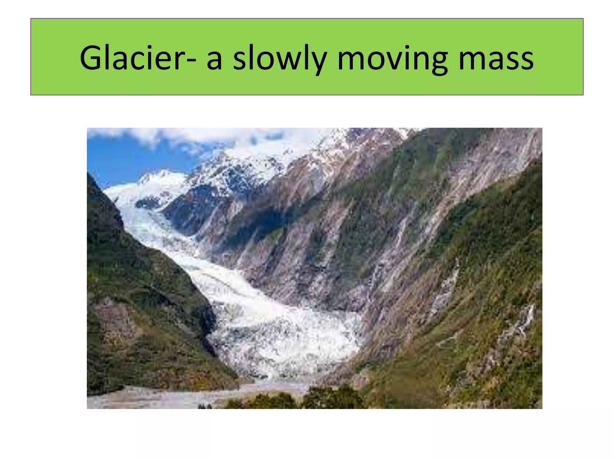 Glacier- a slowly moving mass
 