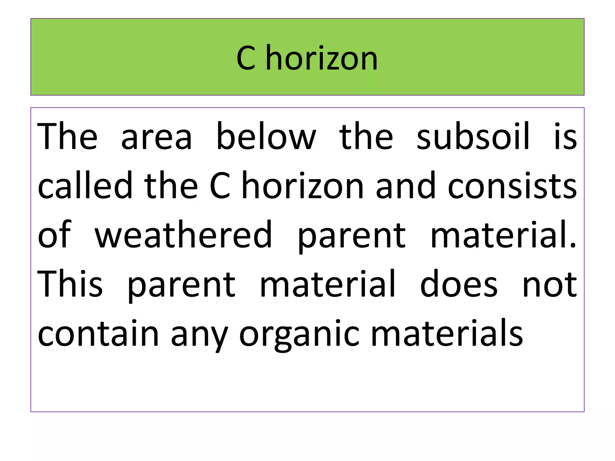 C horizon
The area below the subsoil is
called the C horizon and consists
of weathered parent material.
This parent material does not
contain any organic materials
 