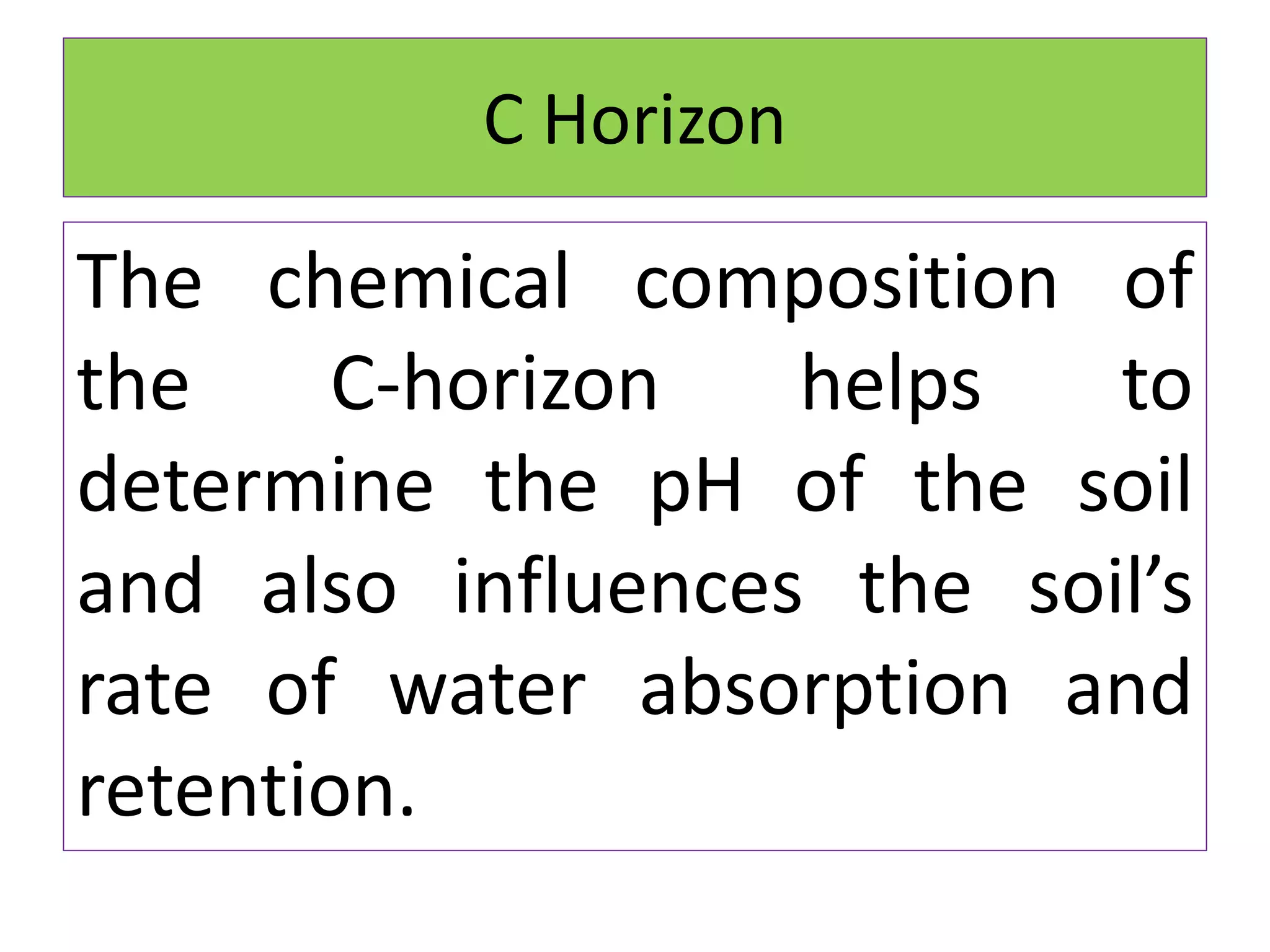 C Horizon
The chemical composition of
the C-horizon helps to
determine the pH of the soil
and also influences the soil’s
rate of water absorption and
retention.
 