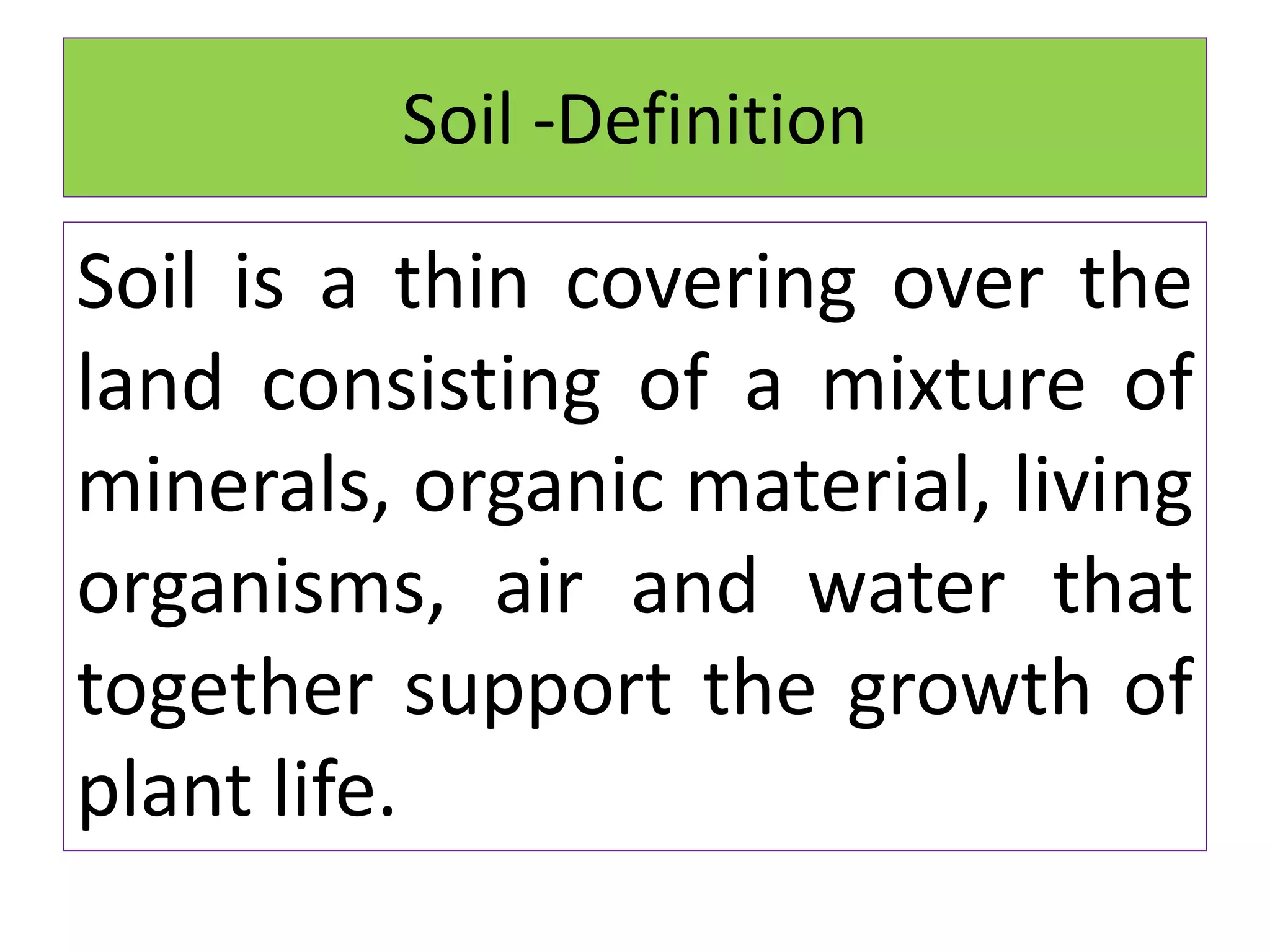 Soil -Definition
Soil is a thin covering over the
land consisting of a mixture of
minerals, organic material, living
organisms, air and water that
together support the growth of
plant life.
 