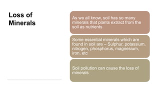 Loss of
Minerals
As we all know, soil has so many
minerals that plants extract from the
soil as nutrients
Some essential m...