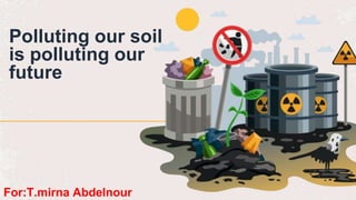 Polluting our soil
is polluting our
future
For:T.mirna Abdelnour
 