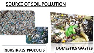 SOURCE OF SOIL POLLUTION
INDUSTRIALS PRODUCTS DOMESTICS WASTES
 