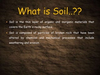  Soil is the thin layer of organic and inorganic materials that
covers the Earth's rocky surface.
 Soil is composed of particles of broken rock that have been
altered by chemical and mechanical processes that include
weathering and erosion.
 