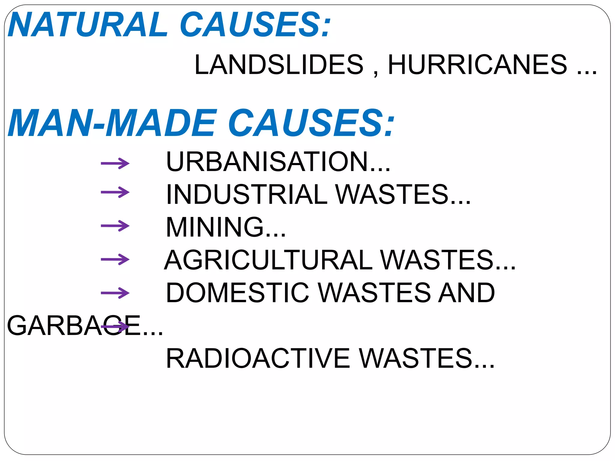 NATURAL CAUSES:
LANDSLIDES , HURRICANES ...
MAN-MADE CAUSES:
URBANISATION...
INDUSTRIAL WASTES...
MINING...
AGRICULTURAL WASTES...
DOMESTIC WASTES AND
GARBAGE...
RADIOACTIVE WASTES...
 