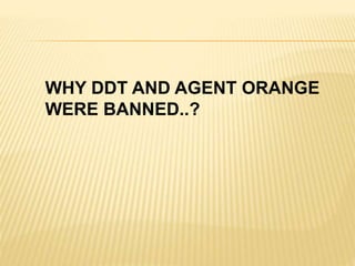 WHY DDT AND AGENT ORANGE
WERE BANNED..?
 