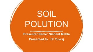SOIL
POLUTION
Presenter Name: Nishant Mehla
Presented to : Dr Yuvraj
 