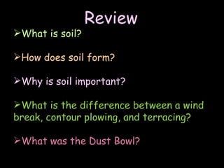 Review What is soil? How does soil form? Why is soil important? What is the difference between a wind break, contour plowing, and terracing? What was the Dust Bowl? 