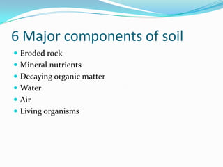 6 Major components of soil
 Eroded rock
 Mineral nutrients
 Decaying organic matter
 Water
 Air
 Living organisms
 