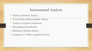 Instrumental Analysis
• Neutron Activation Analysis
• X-ray Emission Spectrographic Analysis
• Analysis of Organic comparison
• Mineralogical Classification
• Diffraction Thermal Analysis
• Comparison of Micro-organism Content.
 
