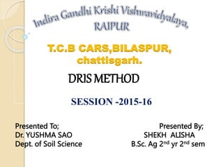 T.C.B CARS,BILASPUR,
chattisgarh.
Presented To; Presented By;
Dr. YUSHMA SAO SHEKH ALISHA
Dept. of Soil Science B.Sc. Ag 2nd yr 2nd sem
SESSION -2015-16
DRIS METHOD
 
