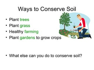 Ways to Conserve Soil
•   Plant trees
•   Plant grass
•   Healthy farming
•   Plant gardens to grow crops



• What else can you do to conserve soil?
 