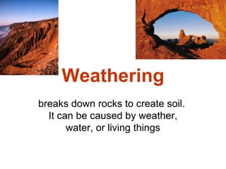 Weathering
breaks down rocks to create soil.
  It can be caused by weather,
       water, or living things
 