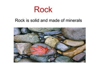Rock
Rock is solid and made of minerals
 