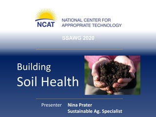 SSAWG 2020
Building
Soil Health
Presenter Nina Prater
Sustainable Ag. Specialist
 