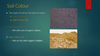 Soil Colour
 Two types of soil on the basis of colour
1) Dark Colour Soil
2) Light Colour Soil
1.Dark Colour Soil:
 Rich with a lot of organic matters.
2. Light Colour Soil:
 Not so rich with organic matters
8
 