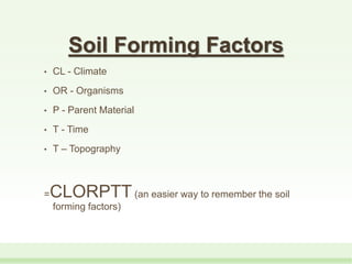 Soil Forming Factors
• CL - Climate
• OR - Organisms
• P - Parent Material
• T - Time
• T – Topography
=CLORPTT(an easier way to remember the soil
forming factors)
 