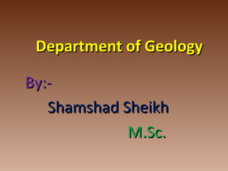 Department of GeologyDepartment of Geology
By:-By:-
Shamshad SheikhShamshad Sheikh
M.Sc.M.Sc.
 