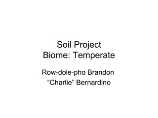 Soil Project
Biome: Temperate
Row-dole-pho Brandon
“Charlie” Bernardino
 