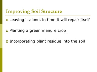Improving Soil Structure
 Leaving it alone, in time it will repair itself
 Planting a green manure crop
 Incorporating plant residue into the soil
 