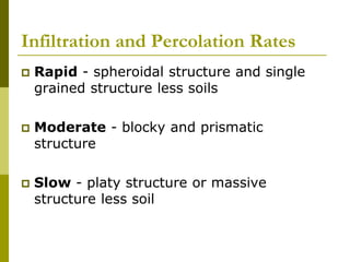 Infiltration and Percolation Rates
 Rapid - spheroidal structure and single
grained structure less soils
 Moderate - blocky and prismatic
structure
 Slow - platy structure or massive
structure less soil
 