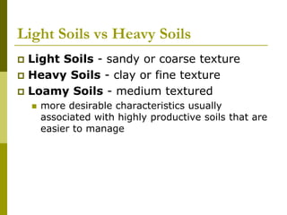 Light Soils vs Heavy Soils
 Light Soils - sandy or coarse texture
 Heavy Soils - clay or fine texture
 Loamy Soils - medium textured
 more desirable characteristics usually
associated with highly productive soils that are
easier to manage
 