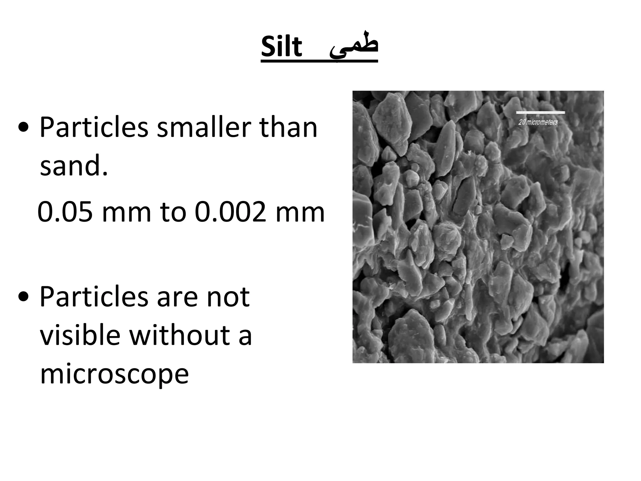 • Particles smaller than
sand.
0.05 mm to 0.002 mm
Silt ‫طمي‬
• Particles are not
visible without a
microscope
 