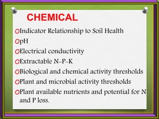 CHEMICAL
OIndicator Relationship to Soil Health
OpH
OElectrical conductivity
OExtractable N-P-K
OBiological and chemical activity thresholds
OPlant and microbial activity thresholds
OPlant available nutrients and potential for N
and P loss.
 
