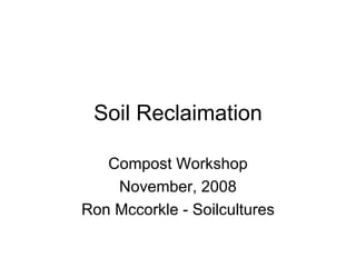 Soil Reclaimation Compost Workshop November, 2008 Ron Mccorkle - Soilcultures 