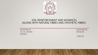SOIL REINFORCEMENT AND ADVANCES
(ALONG WITH NATURAL FIBRES AND SYNTHETIC FIBRES)
Submitted to Submitted by
Dr. V.K. ARORA DEVAGYA
RAMAN
31902119
 
