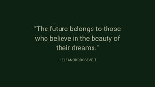 "The future belongs to those
who believe in the beauty of
their dreams."
— ELEANOR ROOSEVELT
 