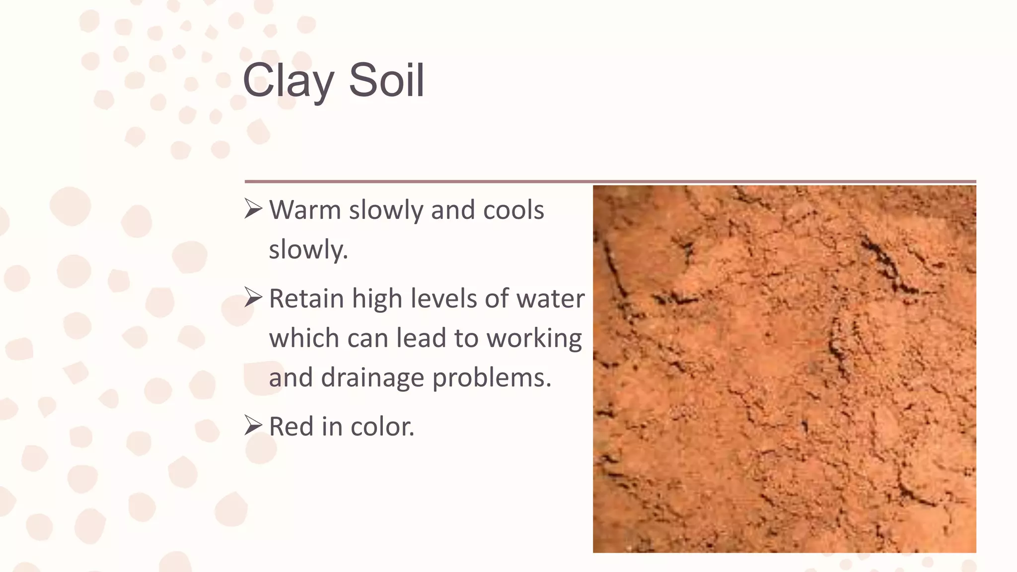 Clay Soil
Warm slowly and cools
slowly.
Retain high levels of water
which can lead to working
and drainage problems.
Red in color.
 