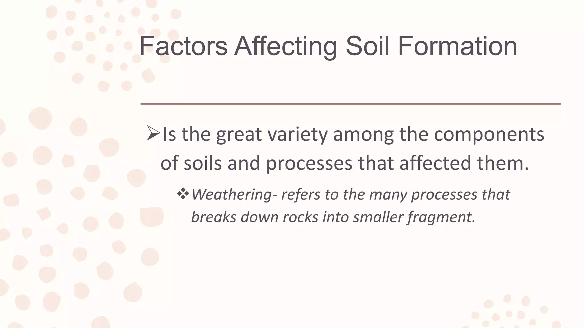 Factors Affecting Soil Formation
Is the great variety among the components
of soils and processes that affected them.
Weathering- refers to the many processes that
breaks down rocks into smaller fragment.
 