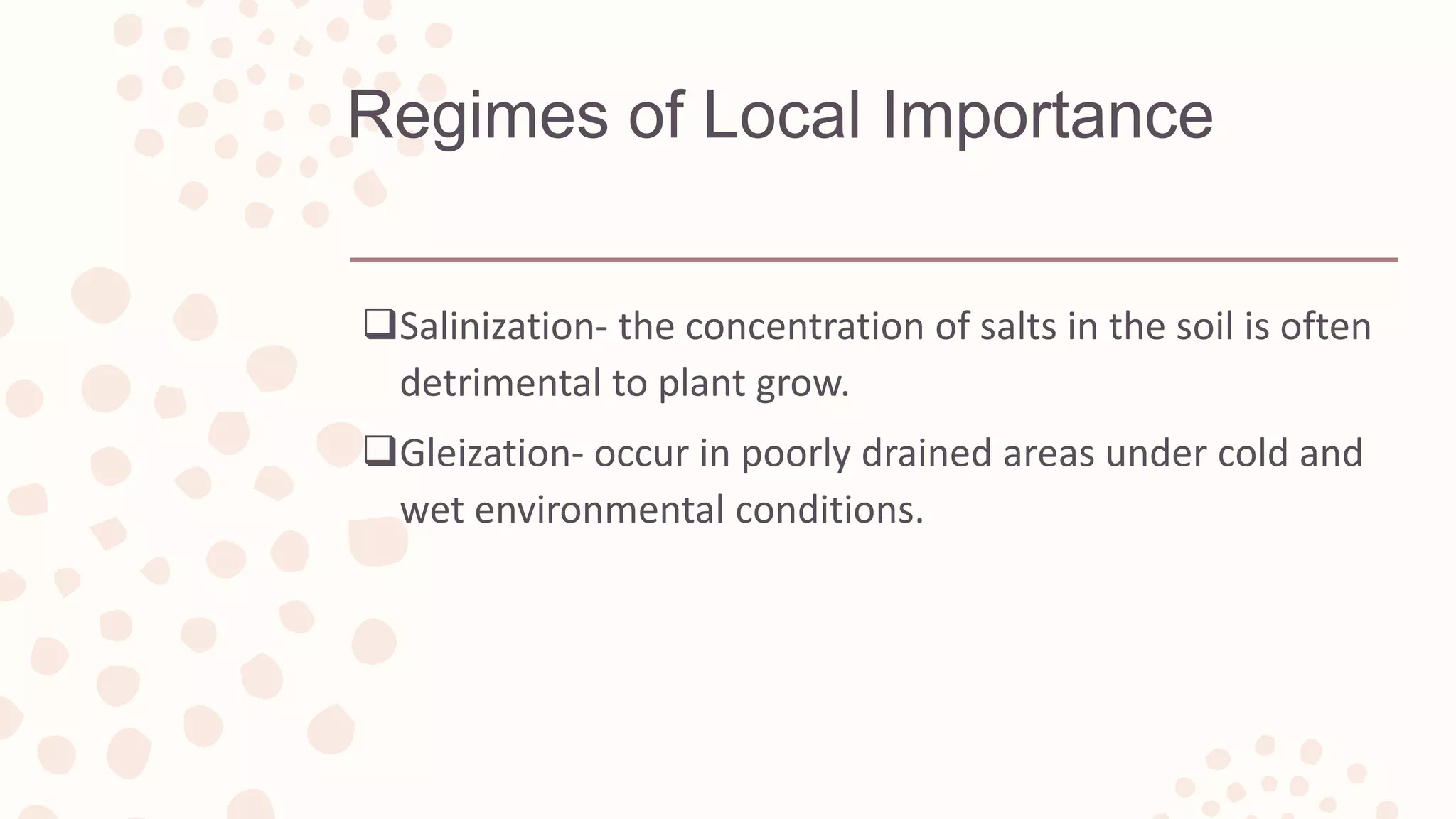 Regimes of Local Importance
Salinization- the concentration of salts in the soil is often
detrimental to plant grow.
Gleization- occur in poorly drained areas under cold and
wet environmental conditions.
 
