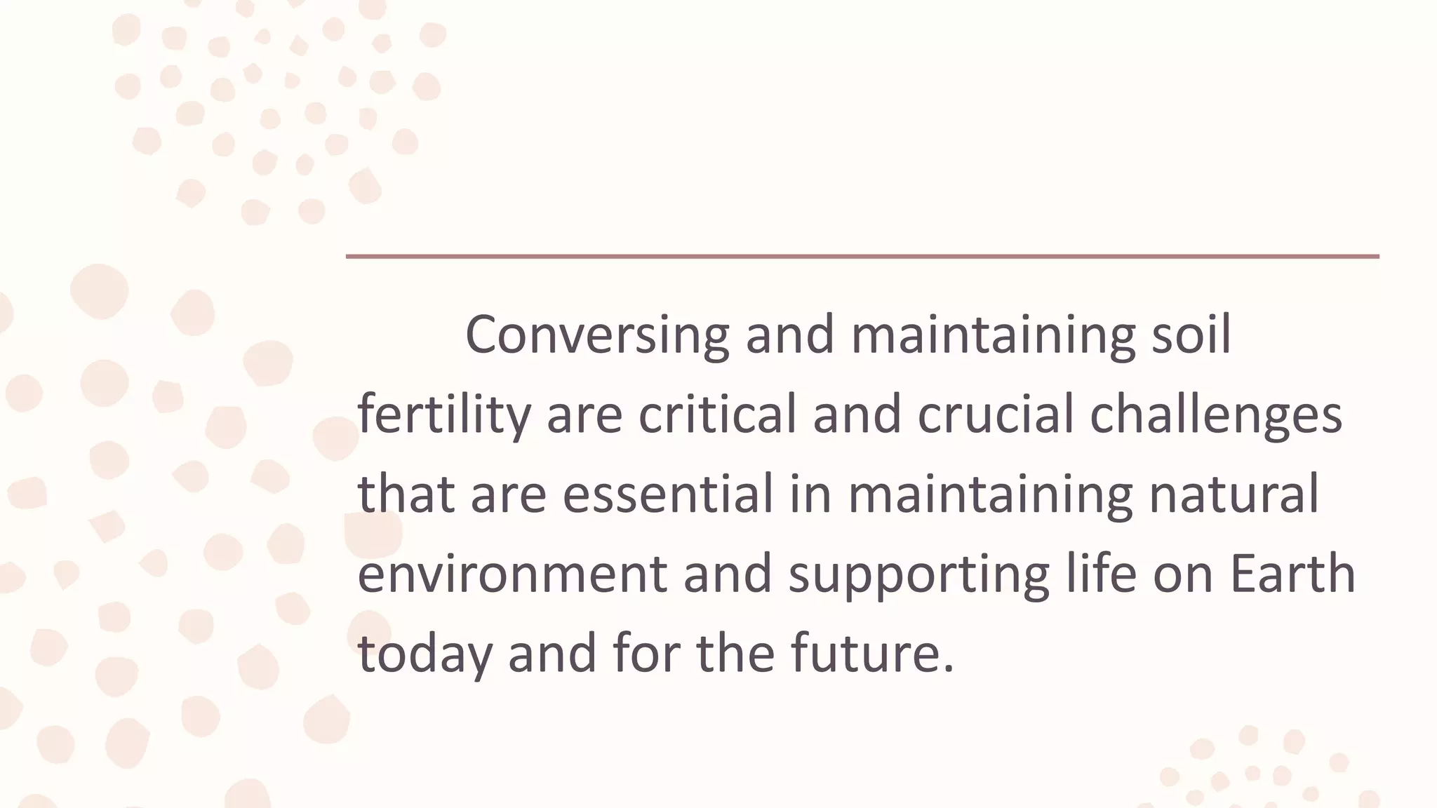 Conversing and maintaining soil
fertility are critical and crucial challenges
that are essential in maintaining natural
environment and supporting life on Earth
today and for the future.
 