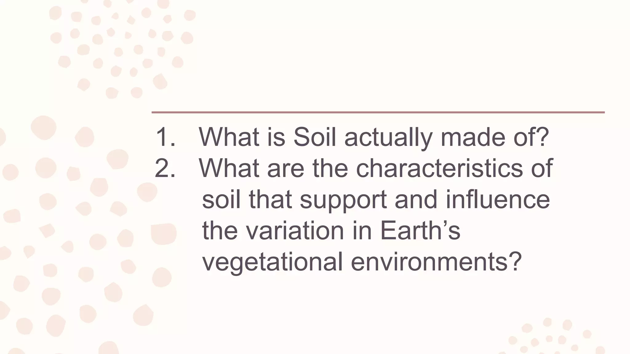 1. What is Soil actually made of?
2. What are the characteristics of
soil that support and influence
the variation in Earth’s
vegetational environments?
 