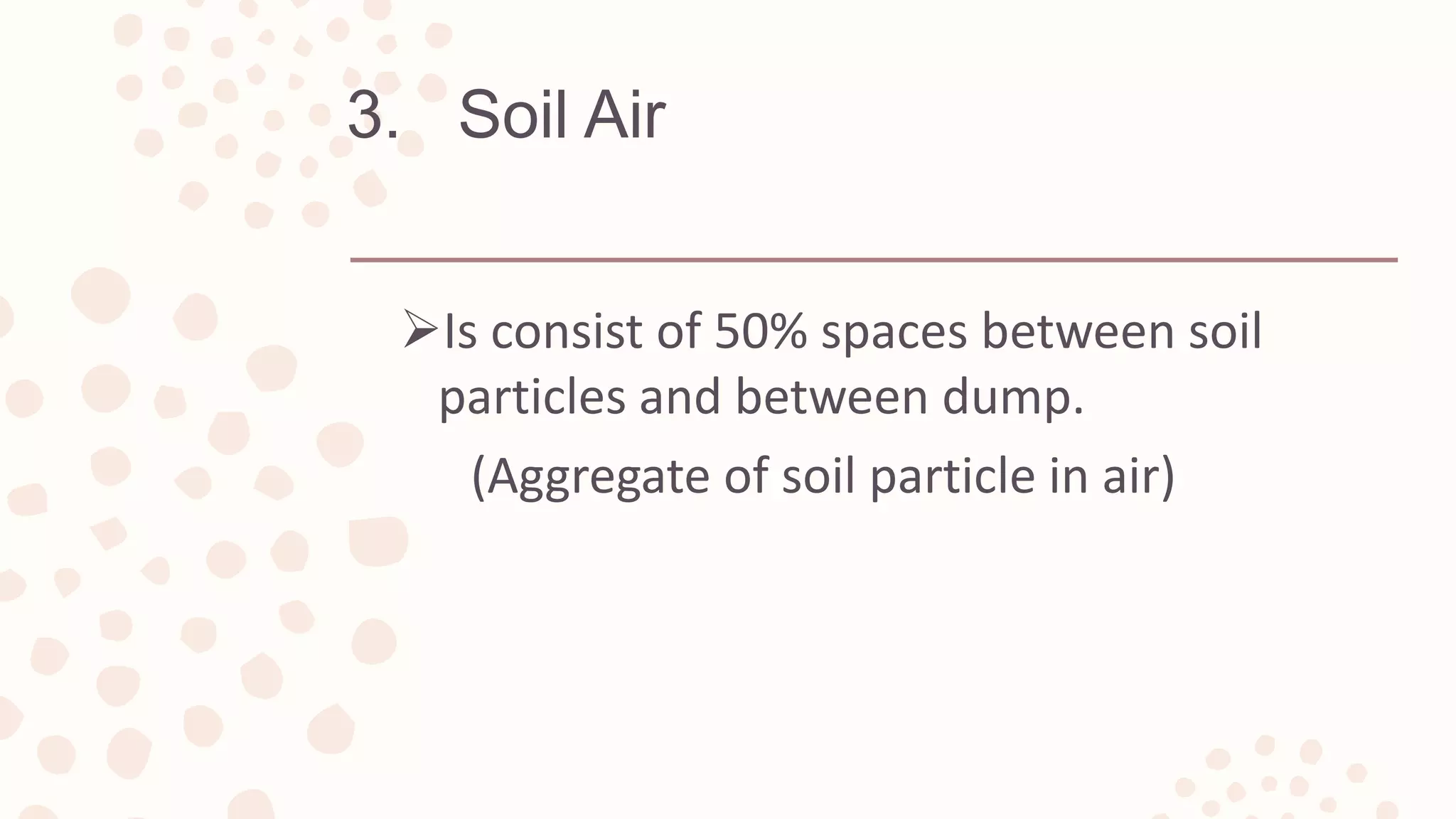 3. Soil Air
Is consist of 50% spaces between soil
particles and between dump.
(Aggregate of soil particle in air)
 