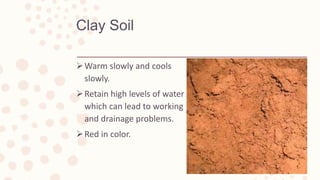 Clay Soil
Warm slowly and cools
slowly.
Retain high levels of water
which can lead to working
and drainage problems.
Red in color.
 