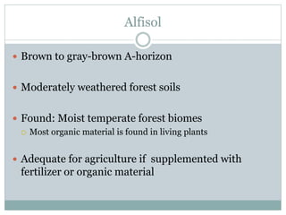 Alfisol
 Brown to gray-brown A-horizon
 Moderately weathered forest soils
 Found: Moist temperate forest biomes
 Most organic material is found in living plants
 Adequate for agriculture if supplemented with
fertilizer or organic material
 