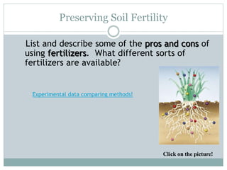 Preserving Soil Fertility
List and describe some of the pros and cons of
using fertilizers. What different sorts of
fertilizers are available?
Experimental data comparing methods!
Click on the picture!
 