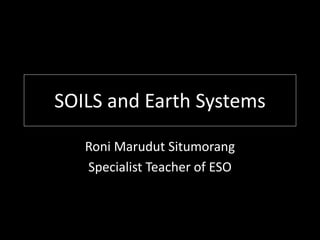 SOILS and Earth Systems
Roni Marudut Situmorang
Specialist Teacher of ESO
 
