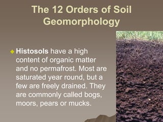The 12 Orders of Soil
Geomorphology
 Histosols have a high
content of organic matter
and no permafrost. Most are
saturated year round, but a
few are freely drained. They
are commonly called bogs,
moors, pears or mucks.
 