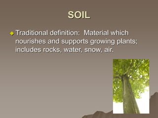 SOIL
 Traditional definition: Material which
nourishes and supports growing plants;
includes rocks, water, snow, air.
 