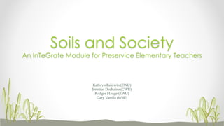 Kathryn Baldwin (EWU)
Jennifer Dechaine (CWU)
Rodger Hauge (EWU)
Gary Varella (WSU)
Soils and Society
An InTeGrate Module for Preservice Elementary Teachers
 