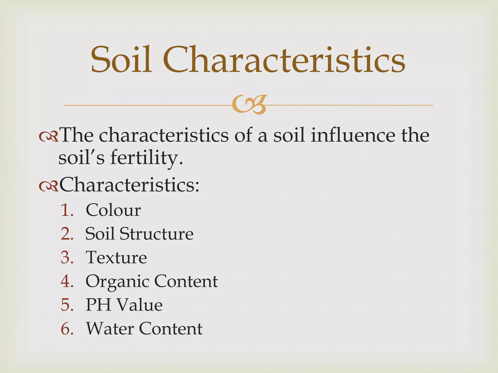 Soil Characteristics

The characteristics of a soil influence the
soil’s fertility.
Characteristics:
1.
2.
3.
4.
5.
6.

Colour
Soil Structure
Texture
Organic Content
PH Value
Water Content

 
