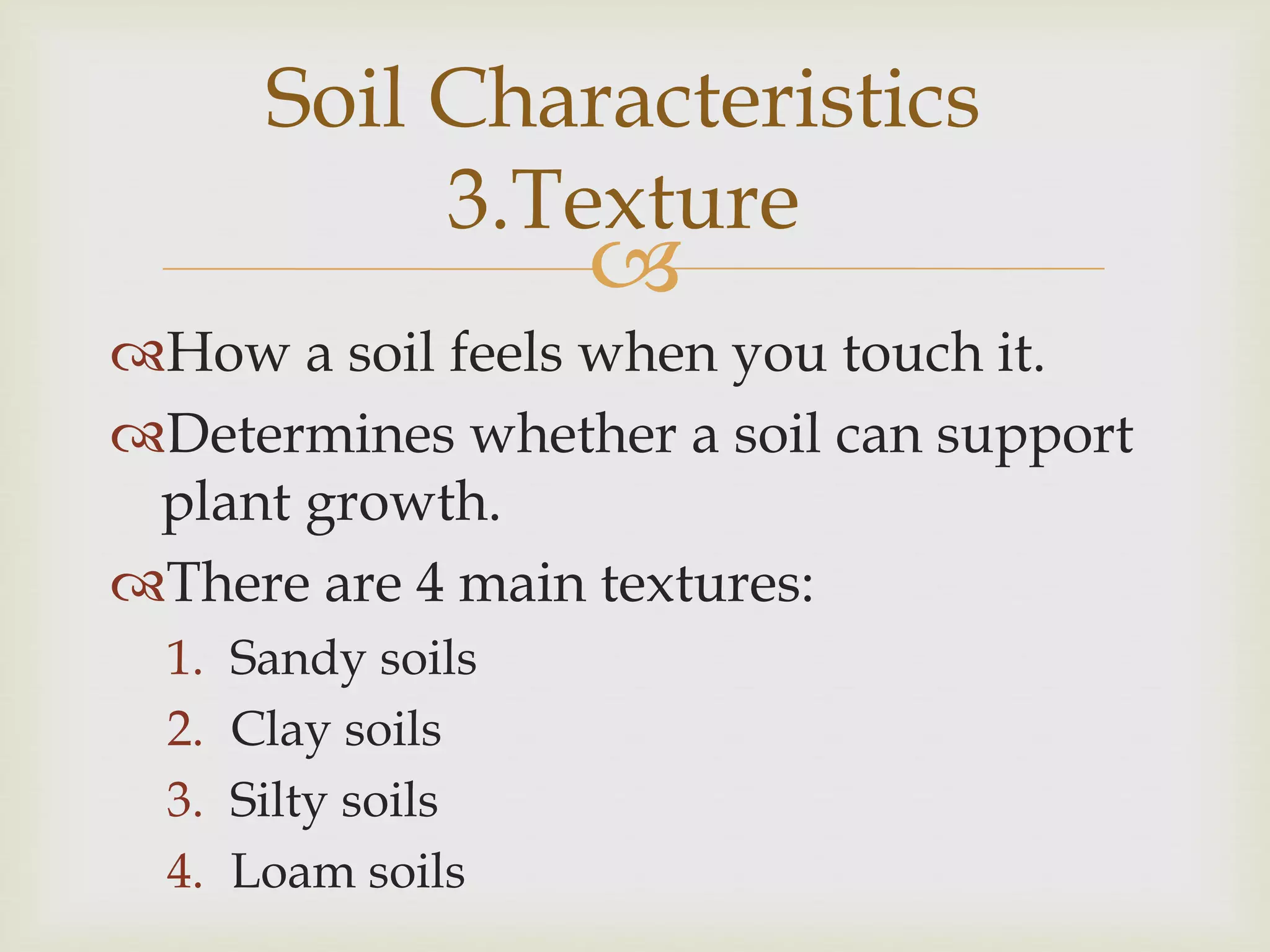 Soil Characteristics
3.Texture



How a soil feels when you touch it.
Determines whether a soil can support
plant growth.
There are 4 main textures:
1.
2.
3.
4.

Sandy soils
Clay soils
Silty soils
Loam soils

 