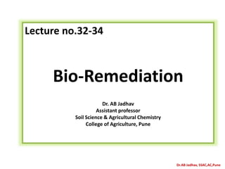 Dr.AB Jadhav, SSAC,AC,Pune
Lecture no.32-34
Bio-Remediation
Dr. AB Jadhav
Assistant professor
Soil Science & Agricultural Chemistry
College of Agriculture, Pune
 
