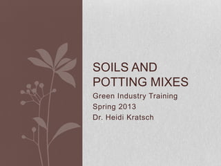 SOILS AND
POTTING MIXES
Green Industry Training
Spring 2013
Dr. Heidi Kratsch
 