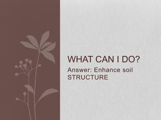 Soil structure
 • The combination of sand, silt and clay (with
   organic matter) into secondary particles called
   aggre...