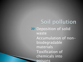 Deposition of solid
waste
Accumulation of non-
biodegradable
materials
Toxification of
chemicals into
poisons
 